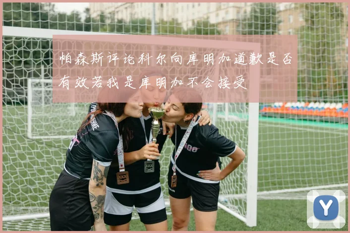 帕森斯评论科尔向库明加道歉是否有效若我是库明加不会接受