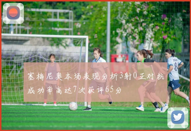 塞梅尼奥本场表现分析3射0正对抗成功率高达7次获评65分