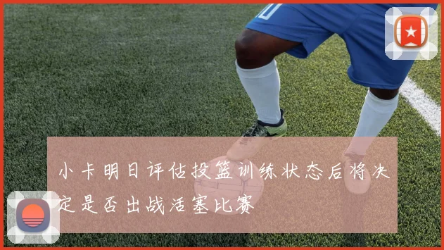 小卡明日评估投篮训练状态后将决定是否出战活塞比赛