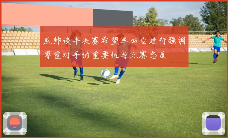 瓜帅谈半决赛希望单回合进行强调尊重对手的重要性与比赛态度