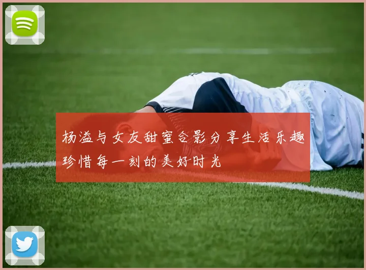 杨溢与女友甜蜜合影分享生活乐趣珍惜每一刻的美好时光