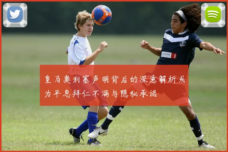 皇马奥利塞声明背后的深意解析或为平息拜仁不满与隐秘承诺