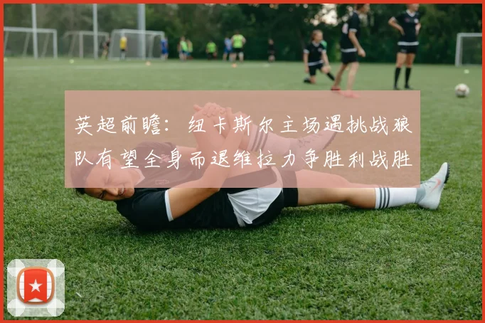 英超前瞻：纽卡斯尔主场遇挑战狼队有望全身而退维拉力争胜利战胜埃弗顿