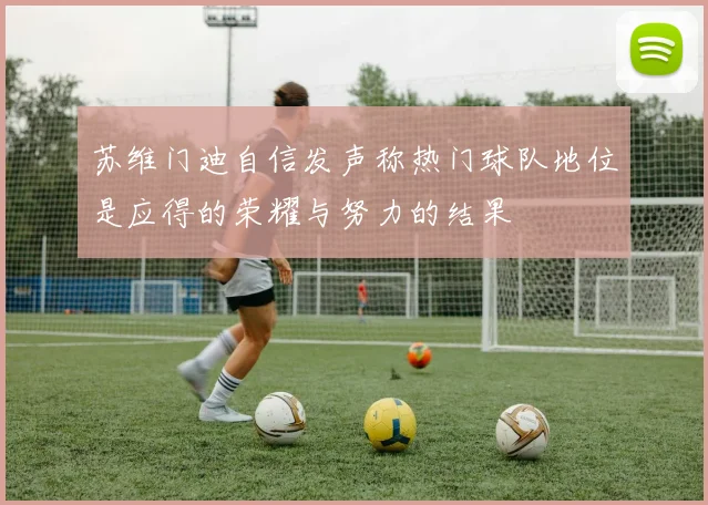 苏维门迪自信发声称热门球队地位是应得的荣耀与努力的结果