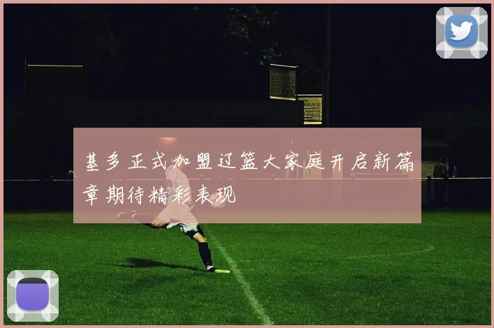 基多正式加盟辽篮大家庭开启新篇章期待精彩表现