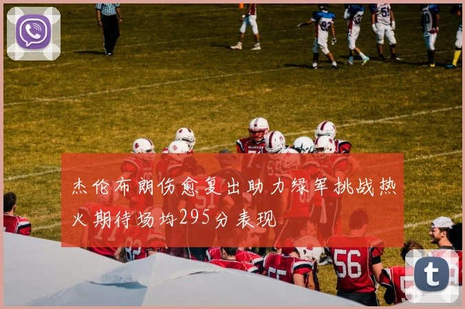 杰伦布朗伤愈复出助力绿军挑战热火期待场均295分表现