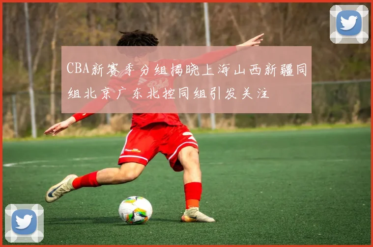 CBA新赛季分组揭晓上海山西新疆同组北京广东北控同组引发关注