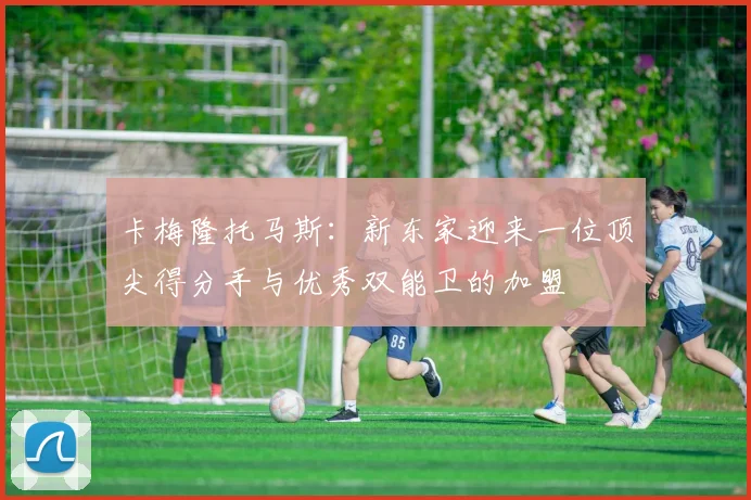 卡梅隆托马斯：新东家迎来一位顶尖得分手与优秀双能卫的加盟