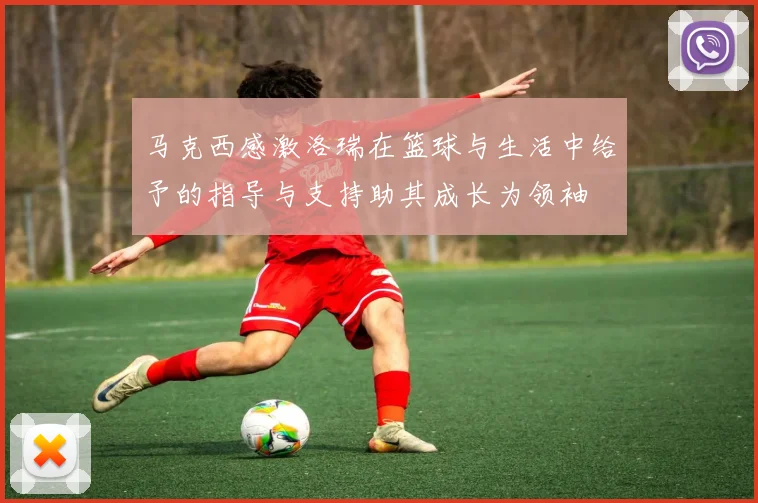 马克西感激洛瑞在篮球与生活中给予的指导与支持助其成长为领袖