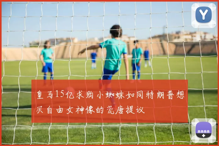 皇马15亿求购小蜘蛛如同特朗普想买自由女神像的荒唐提议