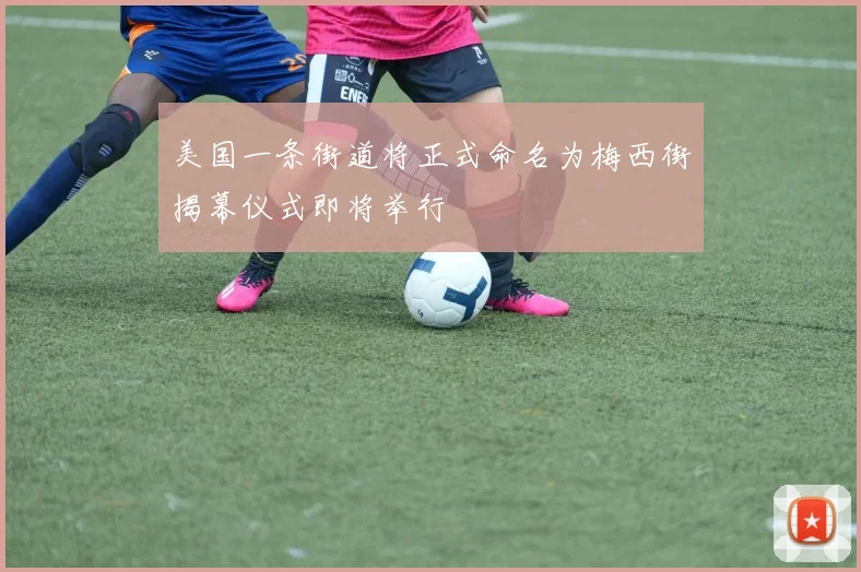 美国一条街道将正式命名为梅西街揭幕仪式即将举行