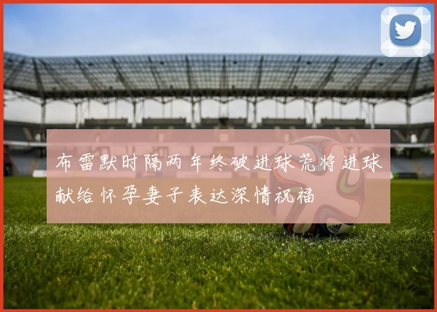 布雷默时隔两年终破进球荒将进球献给怀孕妻子表达深情祝福