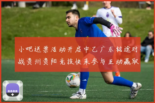 小吧送票活动开启中乙广东铭途对战贵州贵阳竞技快来参与互动赢取球票