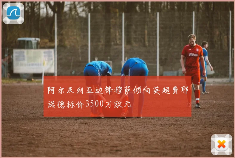 阿尔及利亚边锋穆萨倾向英超费耶诺德标价3500万欧元