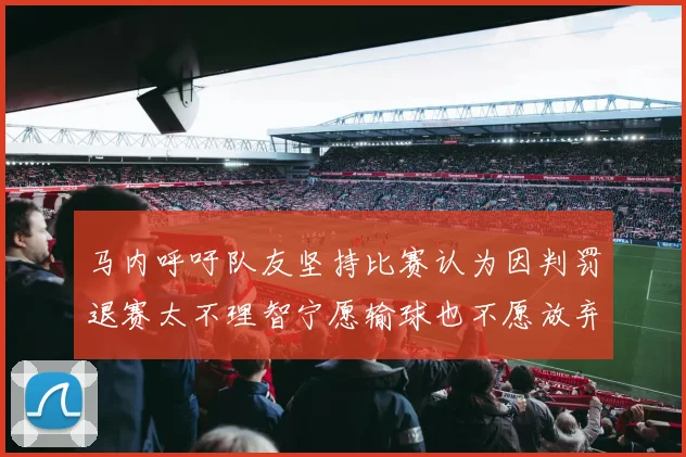 马内呼吁队友坚持比赛认为因判罚退赛太不理智宁愿输球也不愿放弃