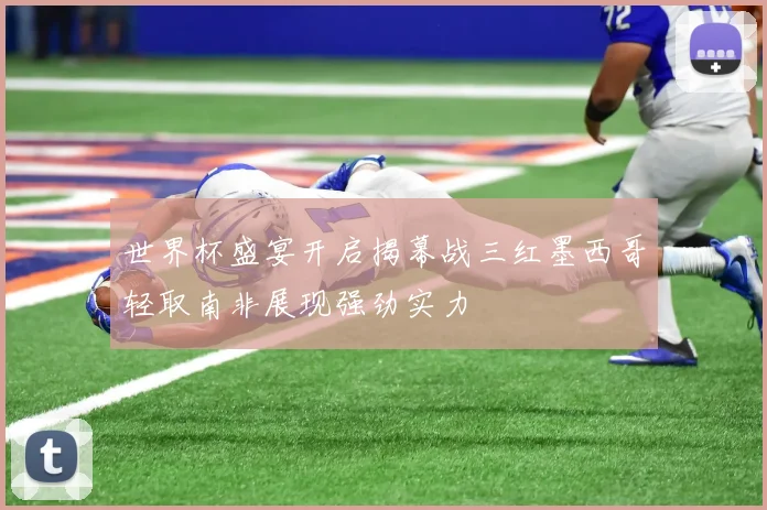 世界杯盛宴开启揭幕战三红墨西哥轻取南非展现强劲实力