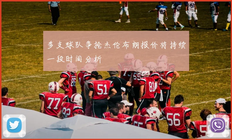 多支球队争抢杰伦布朗报价将持续一段时间分析