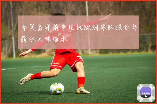 李昊留洋前景堪忧欧洲球队报价与薪水大幅缩水