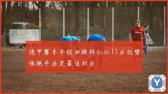 德甲赛季半程回顾拜仁以11分优势领跑平历史最佳积分