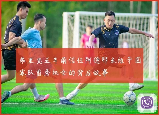 弗里克五年前信任阿德耶米给予国家队首秀机会的背后故事