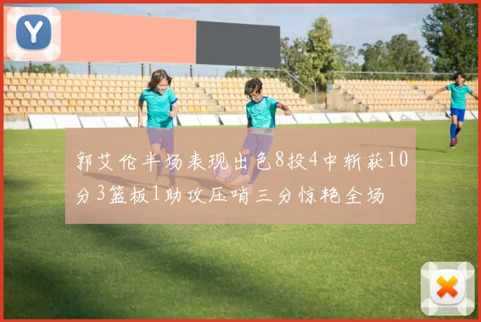 郭艾伦半场表现出色8投4中斩获10分3篮板1助攻压哨三分惊艳全场