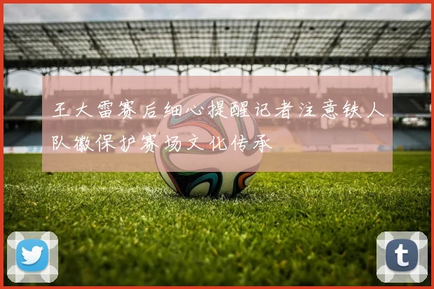 王大雷赛后细心提醒记者注意铁人队徽保护赛场文化传承