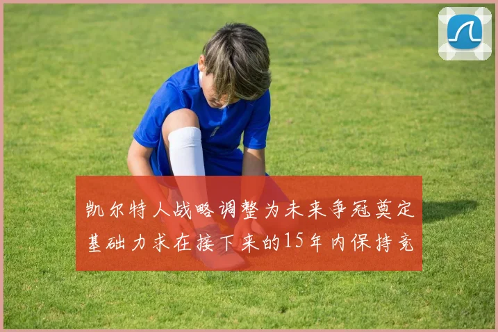 凯尔特人战略调整为未来争冠奠定基础力求在接下来的15年内保持竞争优势