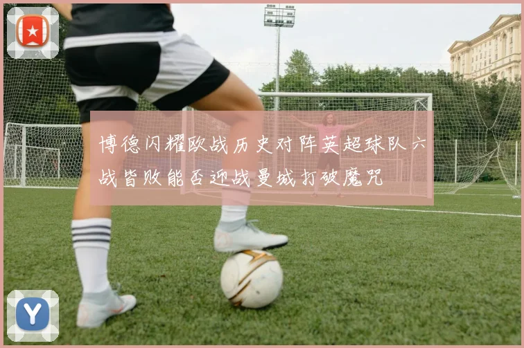 博德闪耀欧战历史对阵英超球队六战皆败能否迎战曼城打破魔咒